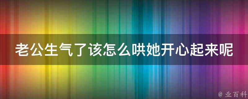 老公生气了该怎么哄她开心起来呢_高情商10招让妻子心情愉悦的诀窍