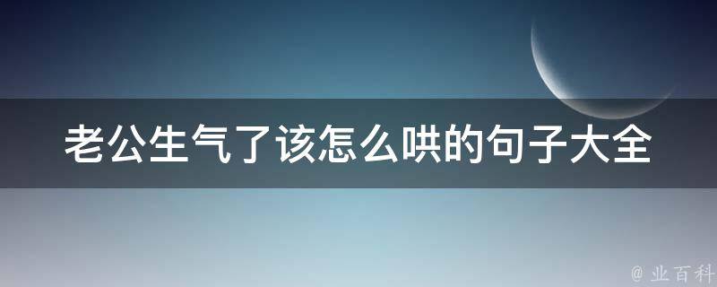 老公生气了该怎么哄的句子大全(超全攻略，让你的老公瞬间消气)