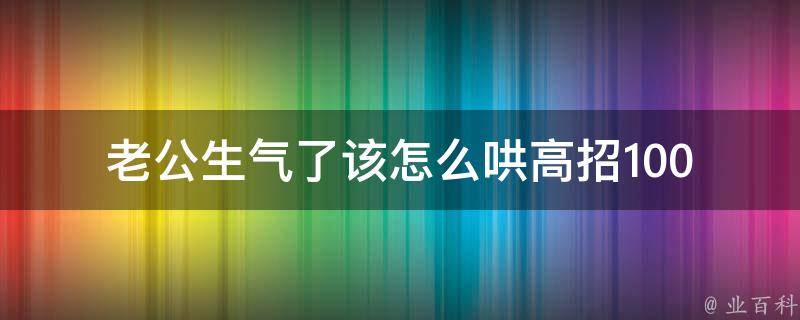 老公生气了该怎么哄_高招100招，让老公瞬间释怀