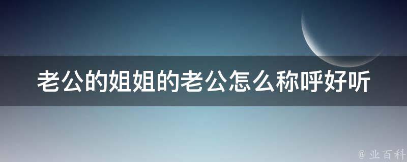 老公的姐姐的老公怎么称呼好听_亲戚关系称呼大全。