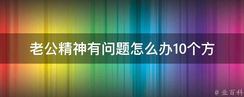 老公精神有问题怎么办_10个方法帮你解决老公精神失常的问题