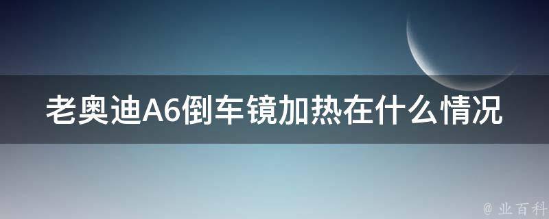 老奥迪A6倒车镜加热在什么情况下使用？_使用技巧及相关问题解答