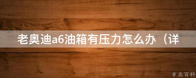 老奥迪a6油箱有压力怎么办_详解汽车油箱压力过高的原因及解决方法