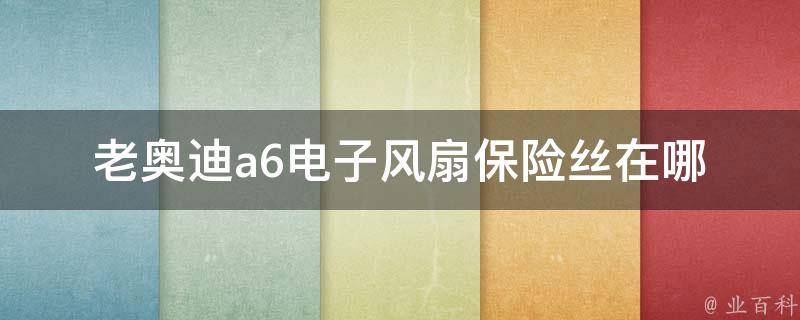 老奥迪a6电子风扇保险丝在哪_详解老款a6电子风扇故障排查方法