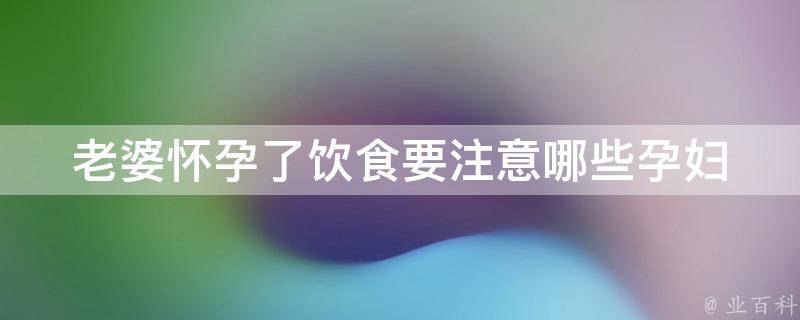 老婆怀孕了饮食要注意哪些(孕妇饮食指南，营养搭配让宝宝更聪明)。