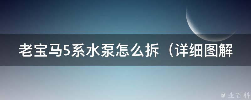 老宝马5系水泵怎么拆（详细图解+步骤教程）