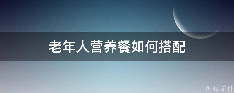 老年人营养餐如何搭配 