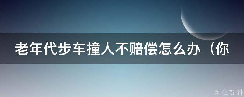 老年代步车撞人不赔偿怎么办_你需要知道的交通法规和**诀窍