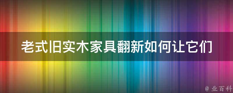 老式旧实木家具翻新_如何让它们焕然一新