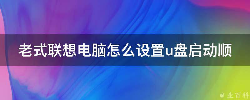 老式联想电脑怎么设置u盘启动顺序(详细步骤教程+常见问题解答)