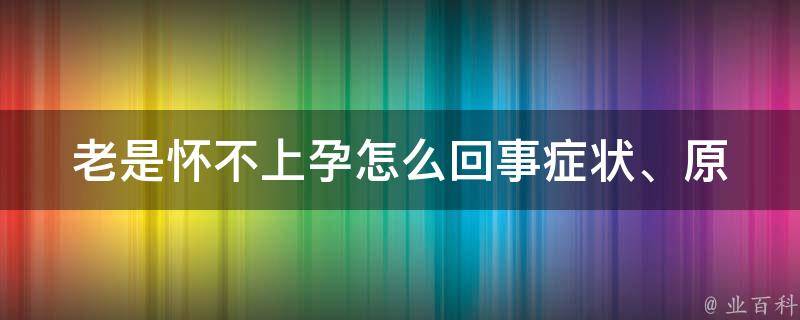 老是怀不上孕怎么回事_症状、原因、治疗全解析