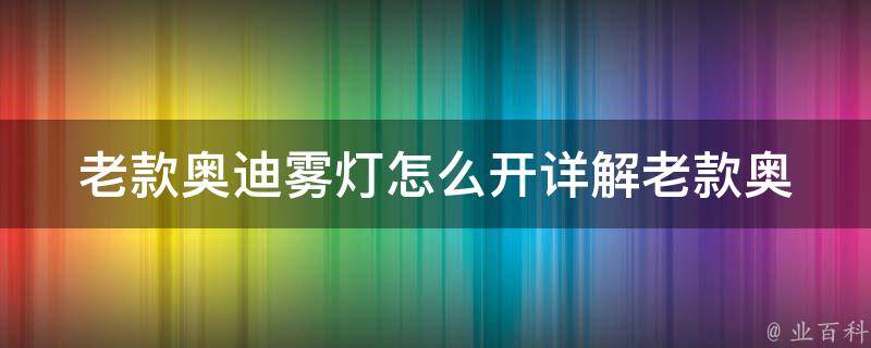 老款奥迪雾灯怎么开(详解老款奥迪a4a6雾灯使用方法)