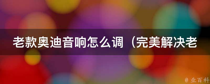 老款奥迪音响怎么调_完美解决老车音响效果不佳的方法