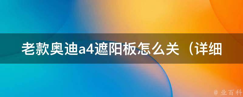 老款奥迪a4遮阳板怎么关_详细操作步骤+常见问题解答