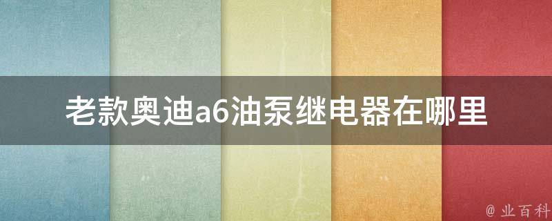 老款奥迪a6油泵继电器在哪里(详解老款奥迪a6油泵继电器安装位置及更换方法)。