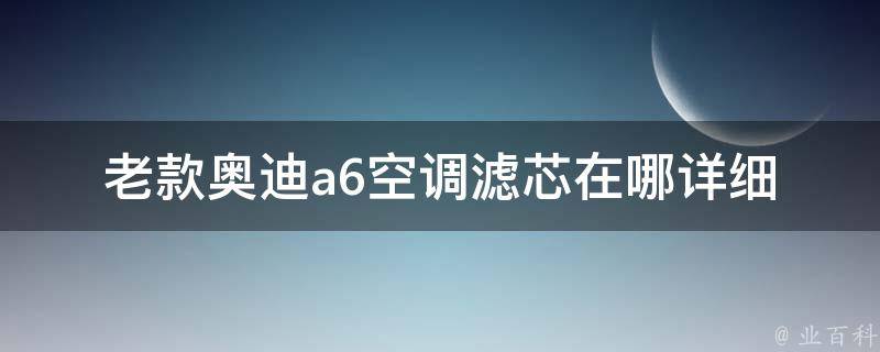 老款奥迪a6空调滤芯在哪_详细解析+更换方法