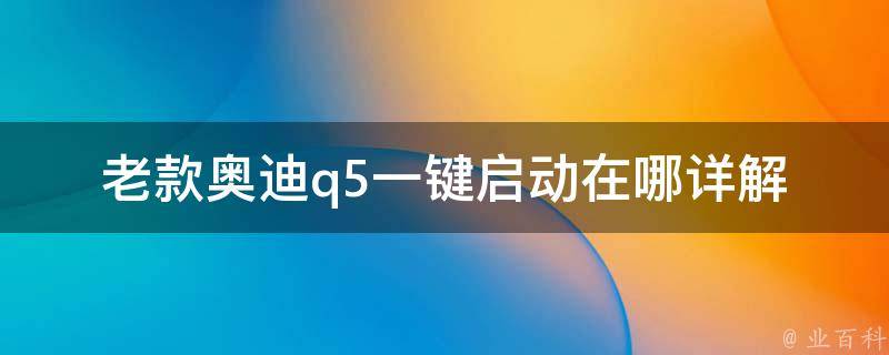 老款奥迪q5一键启动在哪_详解老款q5启动方式及常见问题解决