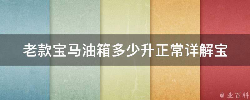 老款宝马油箱多少升正常(详解宝马320i、520i、730i等车型油箱容量)