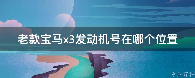 老款宝马x3发动机号在哪个位置_详解宝马x3发动机号码的查找方法