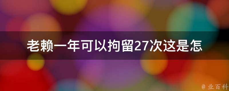 老赖一年可以拘留27次(这是怎么回事？)