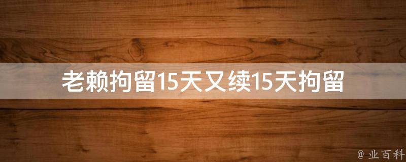 老赖拘留15天又续15天(拘留期限为什么可以延长？)