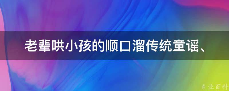 老辈哄小孩的顺口溜_传统童谣、经典儿歌、祖传口诀大全