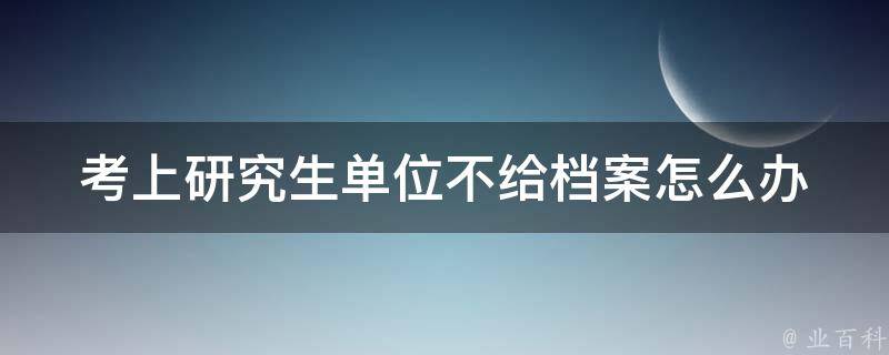 考上研究生单位不给档案怎么办_应该如何处理？