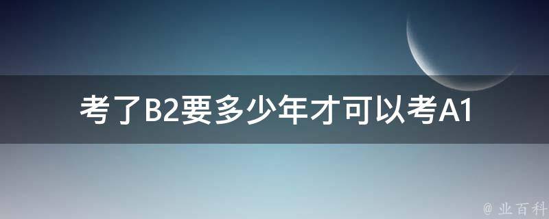 考了B2要多少年才可以考A1 