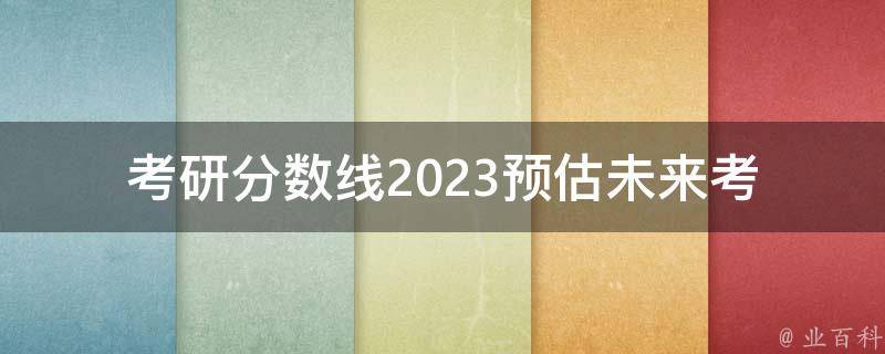 考研分数线2023预估_未来考研分数线会如何变化？