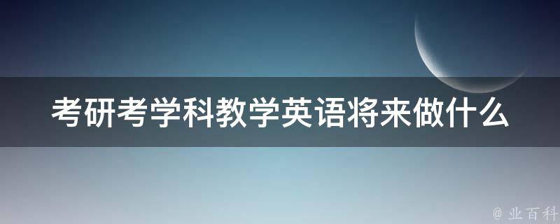 考研考学科教学英语将来做什么 