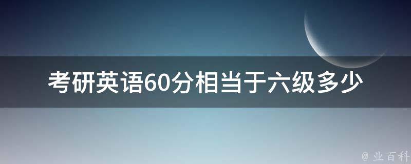 考研英语60分相当于六级多少_详解对比分数及难度