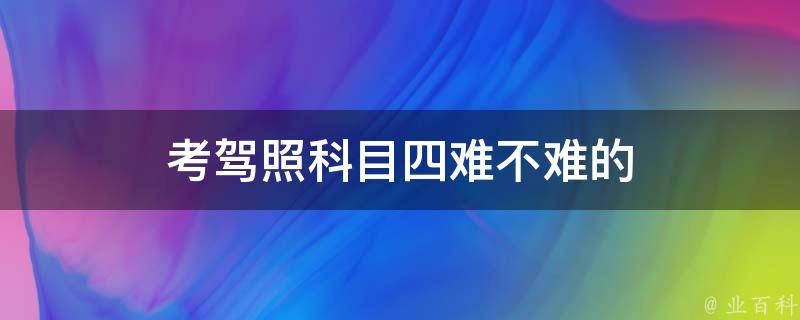 考驾照科目四难不难的 