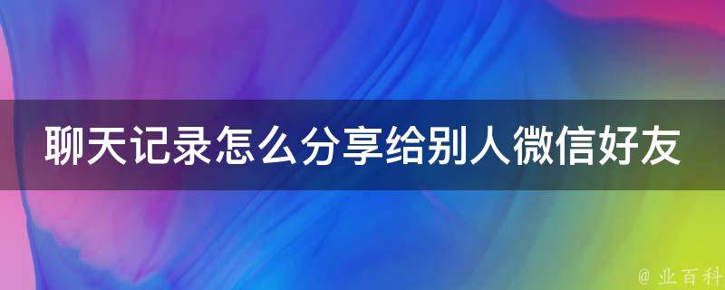 聊天记录怎么分享给别人微信好友_教你两种简单易懂的方法