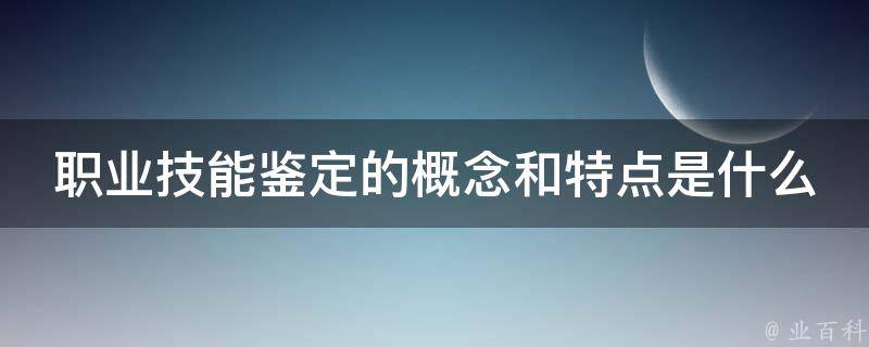 职业技能鉴定的概念和特点是什么 