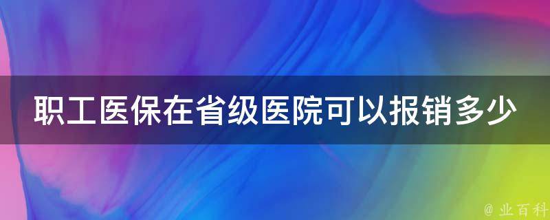 职工医保在省级医院可以报销多少_详解报销比例和限额