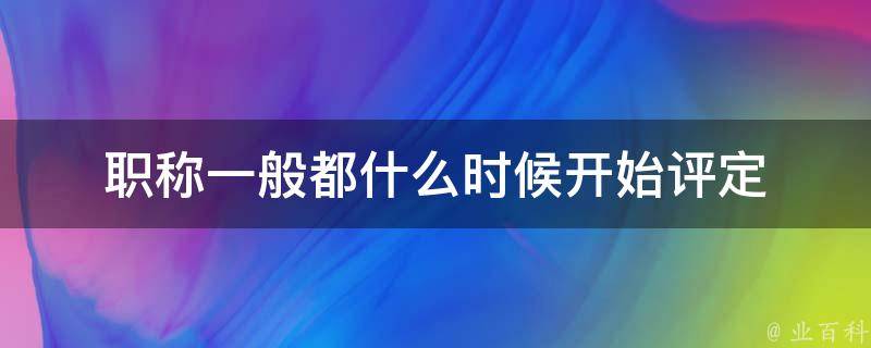 职称一般都什么时候开始评定 