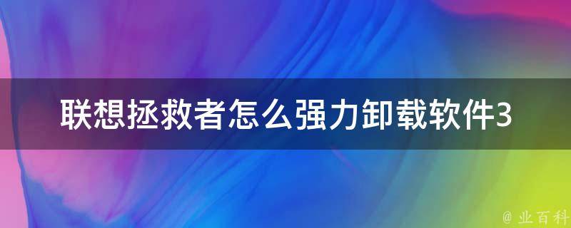 联想拯救者怎么强力卸载软件_3种高效方法，轻松解决你的卸载困扰。