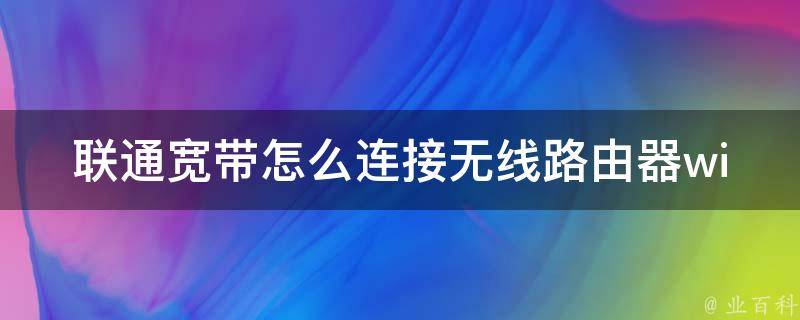 联通宽带怎么连接无线路由器wifi（详解联通宽带无线上网设置步骤）