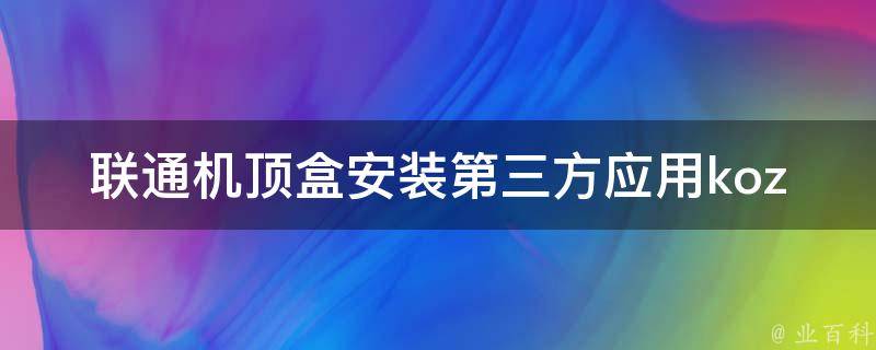 联通机顶盒安装第三方应用koznak_详细步骤分享+常见问题解答