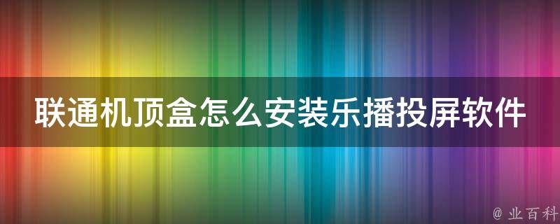 联通机顶盒怎么安装乐播投屏软件_详细步骤教程，支持多种投屏方式。