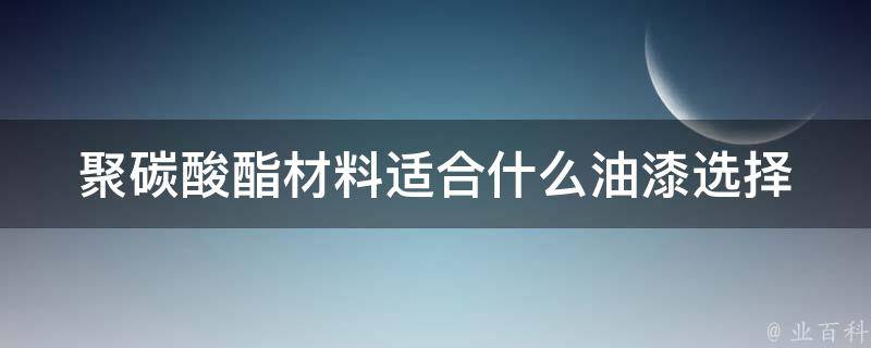 聚碳酸酯材料适合什么油漆(选择正确的油漆，让你的材料更持久)