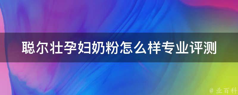 聪尔壮孕妇奶粉怎么样(专业评测+用户口碑分享)