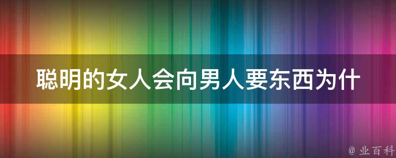 聪明的女人会向男人要东西_为什么女性要学会主动索要