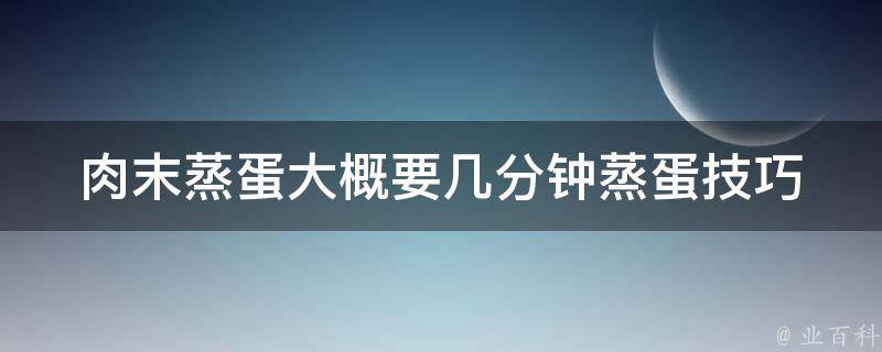 肉末蒸蛋大概要几分钟_蒸蛋技巧分享，让你的蒸蛋更美味。