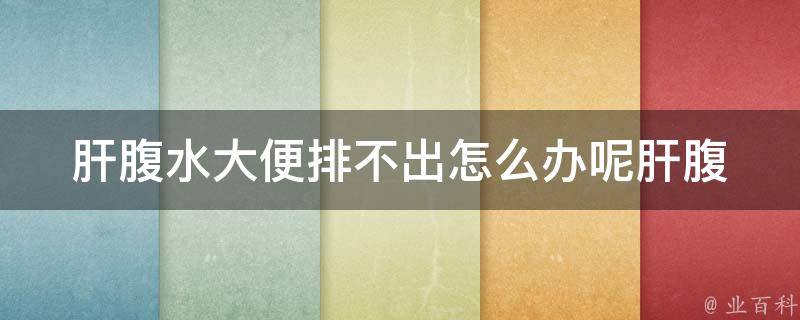 肝腹水大便排不出怎么办呢_肝腹水症状、排便困难、治疗方案