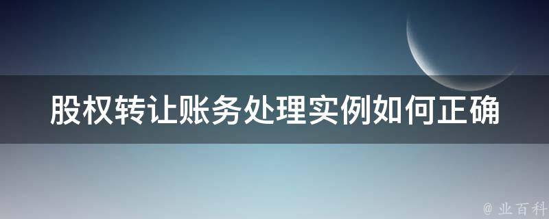 股权转让账务处理实例_如何正确处理股权转让的财务事项