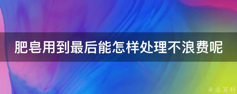 肥皂用到最后能怎样处理不浪费呢 