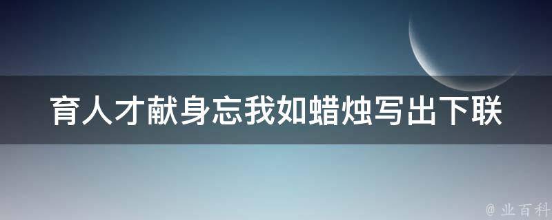 育人才献身忘我如蜡烛写出下联 