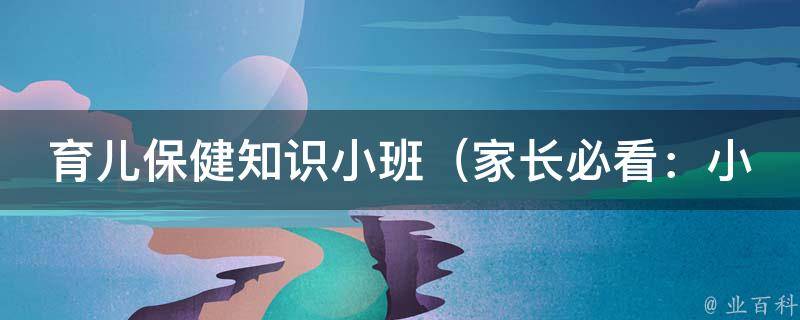 育儿保健知识小班_家长必看：小班宝宝健康养育指南