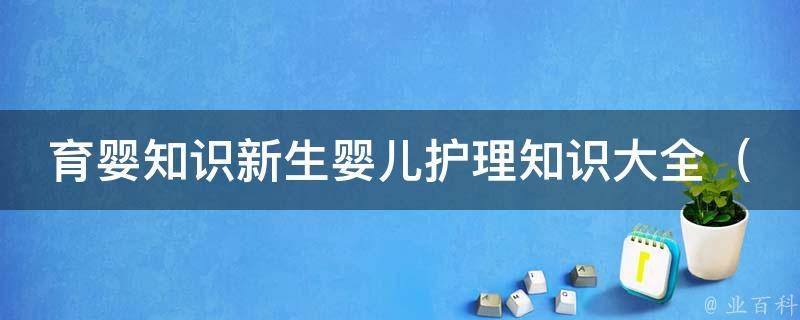 育婴知识新生婴儿护理知识大全（新手妈妈必看的100条护理技巧）